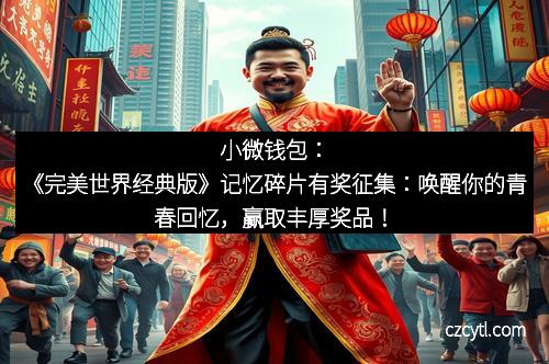 小微钱包:《完美世界经典版》记忆碎片有奖征集:唤醒你的青春回忆,赢取丰厚奖品!