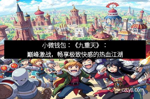 小微钱包:《九重天》:巅峰激战,畅享极致快感的热血江湖